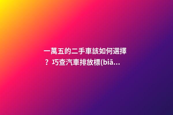 一萬五的二手車該如何選擇？巧查汽車排放標(biāo)準(zhǔn)讓你不踩坑